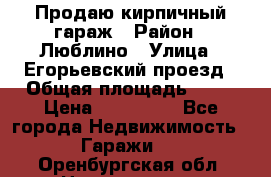 Продаю кирпичный гараж › Район ­ Люблино › Улица ­ Егорьевский проезд › Общая площадь ­ 18 › Цена ­ 280 000 - Все города Недвижимость » Гаражи   . Оренбургская обл.,Новотроицк г.